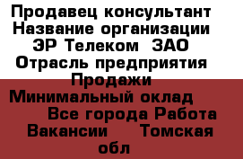 Продавец-консультант › Название организации ­ ЭР-Телеком, ЗАО › Отрасль предприятия ­ Продажи › Минимальный оклад ­ 20 000 - Все города Работа » Вакансии   . Томская обл.